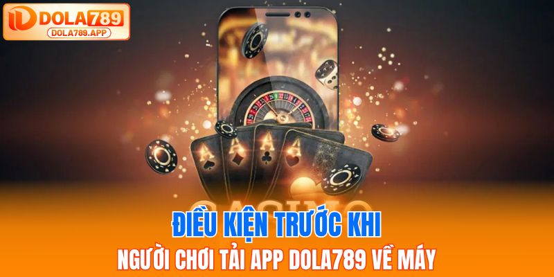 Điều kiện trước khi người chơi tải app Dola789 về máy