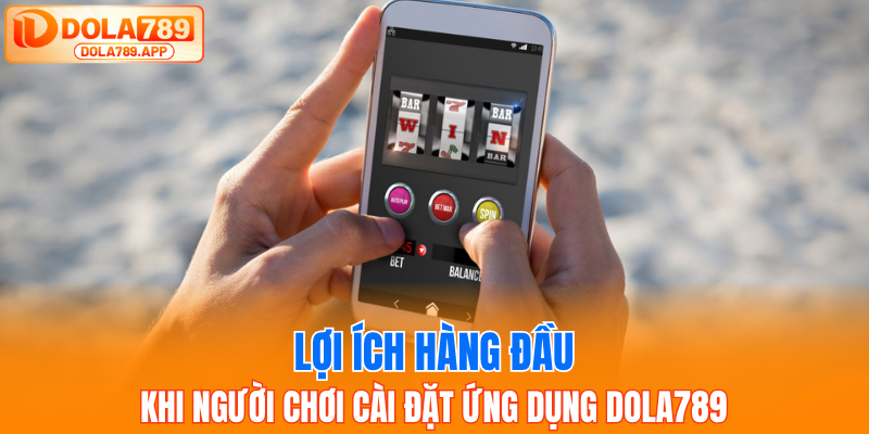 Lợi ích hàng đầu khi người chơi cài đặt ứng dụng Dola789